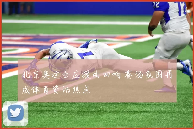 北京奥运会应援曲回响 赛场氛围再成体育资讯焦点