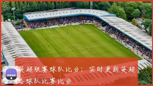 英超联赛球队比分:实时更新英超各球队比赛比分