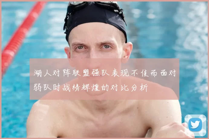 湖人对阵联盟强队表现不佳而面对弱队时战绩辉煌的对比分析