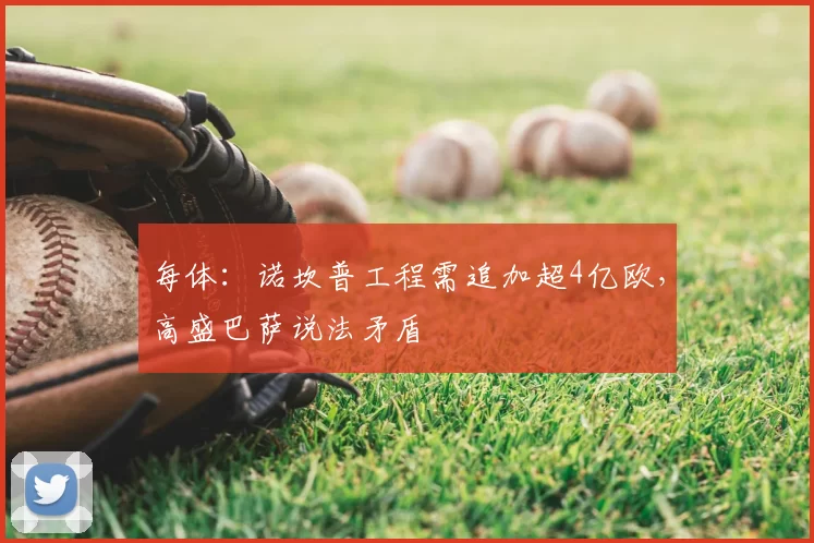 每体:诺坎普工程需追加超4亿欧,高盛巴萨说法矛盾