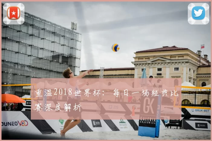 重温2018世界杯:每日一场经典比赛深度解析