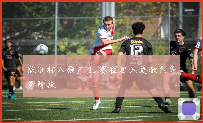 欧洲杯八强产生 赛程进入更激烈争夺阶段