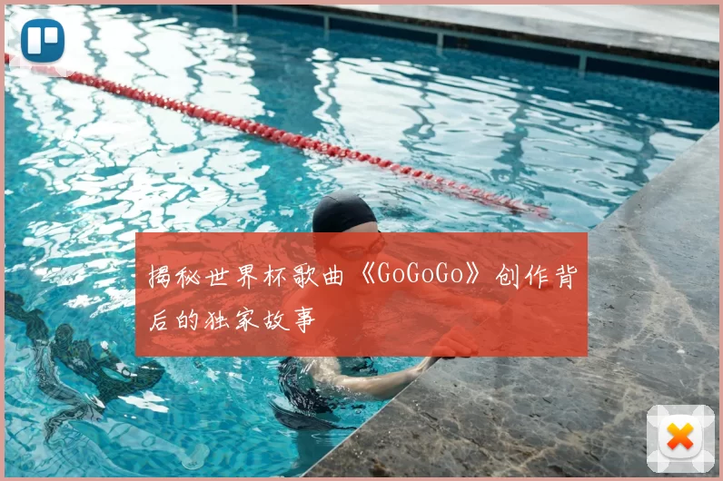 揭秘世界杯歌曲《GoGoGo》创作背后的独家故事