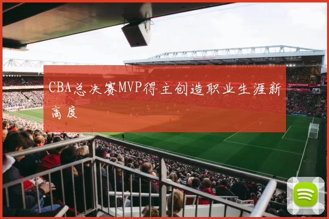 CBA总决赛MVP得主创造职业生涯新高度