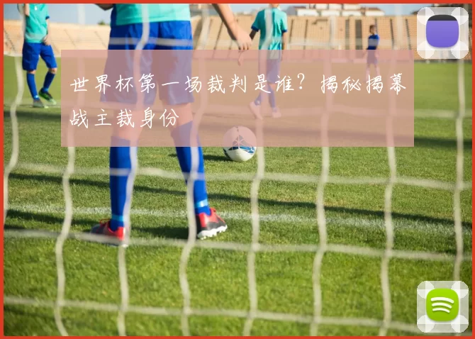 世界杯第一场裁判是谁?揭秘揭幕战主裁身份