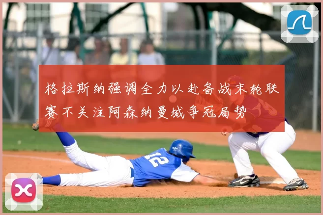 格拉斯纳强调全力以赴备战末轮联赛不关注阿森纳曼城争冠局势