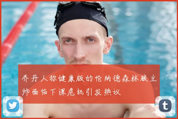 乔丹人称健康版的伦纳德森林狼主帅面临下课危机引发热议