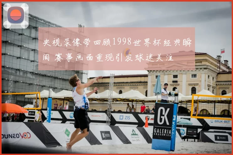 央视录像带回顾1998世界杯经典瞬间 赛事画面重现引发球迷关注