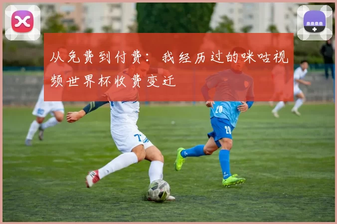 从免费到付费：我经历过的咪咕视频世界杯收费变迁