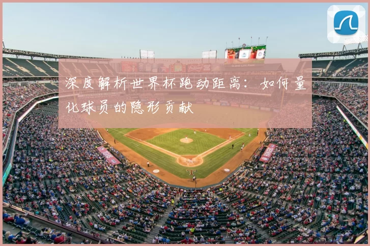 深度解析世界杯跑动距离:如何量化球员的隐形贡献