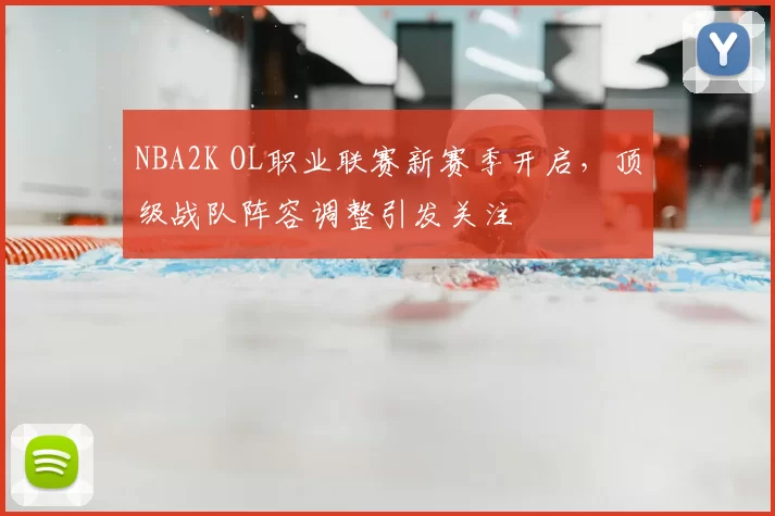 NBA2K OL职业联赛新赛季开启,顶级战队阵容调整引发关注