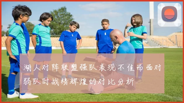 湖人对阵联盟强队表现不佳而面对弱队时战绩辉煌的对比分析