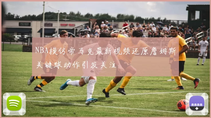 NBA模仿帝马克最新视频还原詹姆斯关键球动作引发关注