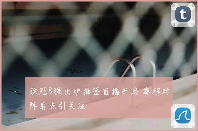 欧冠8强出炉抽签直播开启 赛程对阵看点引关注