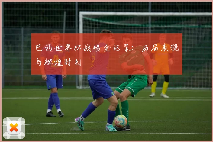 巴西世界杯战绩全记录:历届表现与辉煌时刻