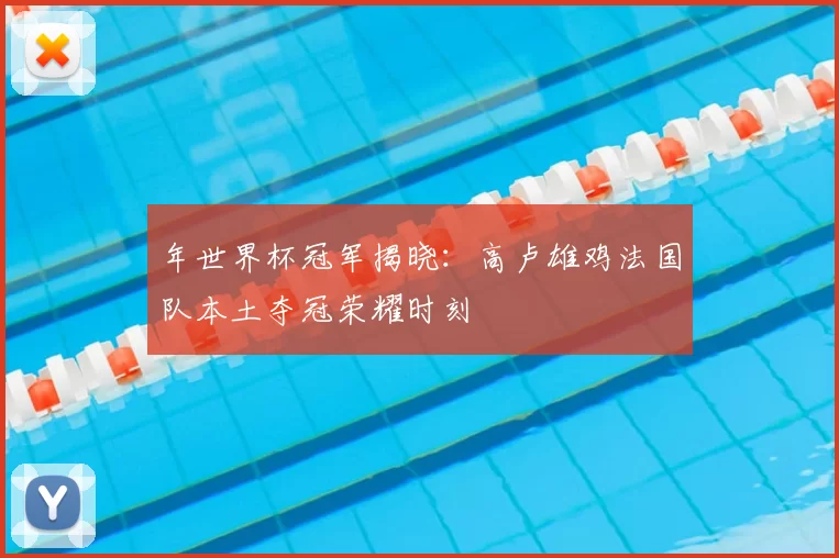 年世界杯冠军揭晓:高卢雄鸡法国队本土夺冠荣耀时刻