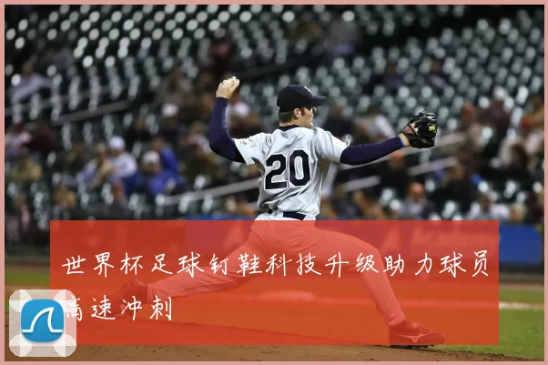 世界杯足球钉鞋科技升级助力球员高速冲刺