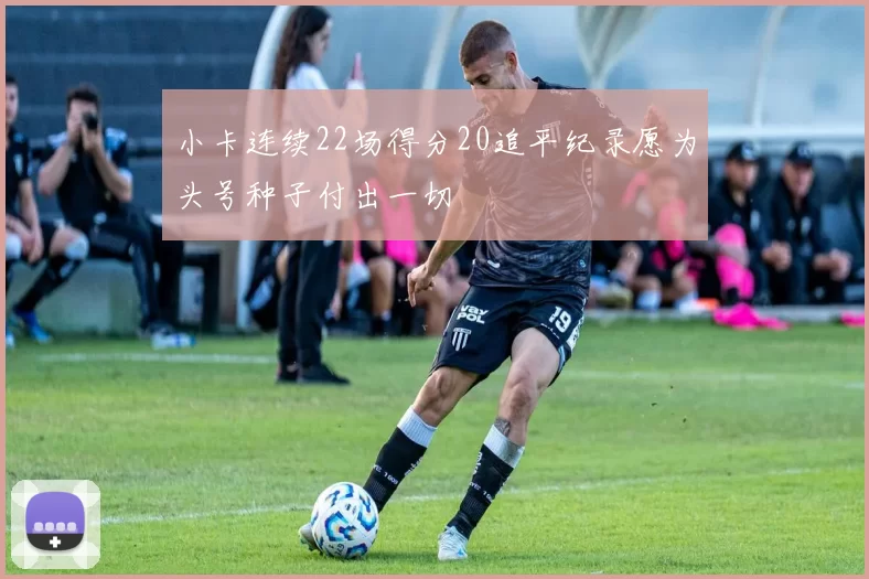 小卡连续22场得分20追平纪录愿为头号种子付出一切