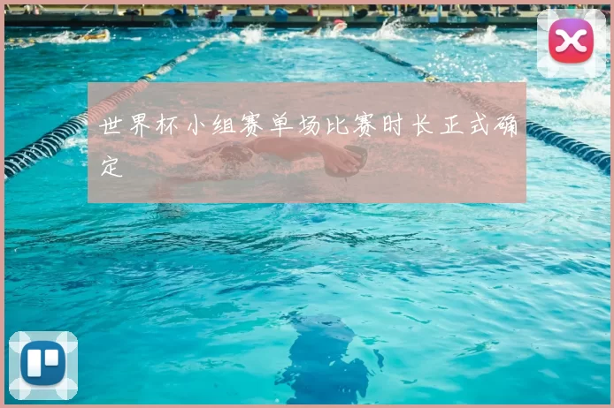 世界杯小组赛单场比赛时长正式确定
