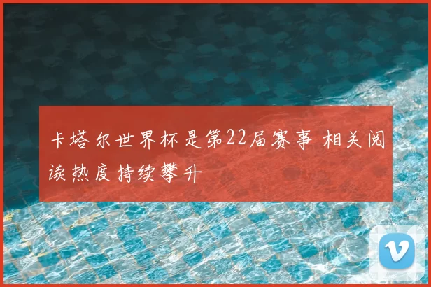 卡塔尔世界杯是第22届赛事 相关阅读热度持续攀升