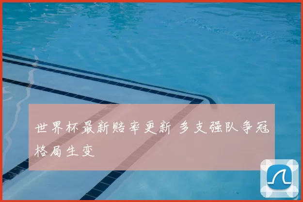 世界杯最新赔率更新 多支强队争冠格局生变