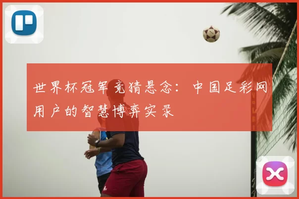世界杯冠军竞猜悬念：中国足彩网用户的智慧博弈实录