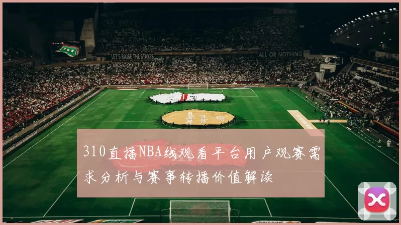310直播NBA线观看平台用户观赛需求分析与赛事转播价值解读