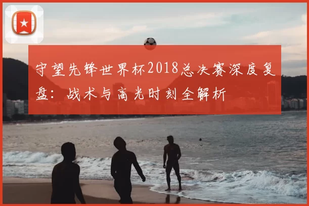 守望先锋世界杯2018总决赛深度复盘：战术与高光时刻全解析