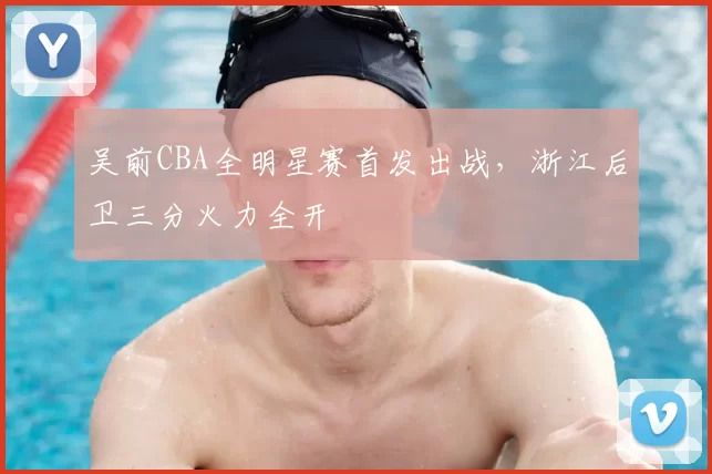 吴前CBA全明星赛首发出战,浙江后卫三分火力全开