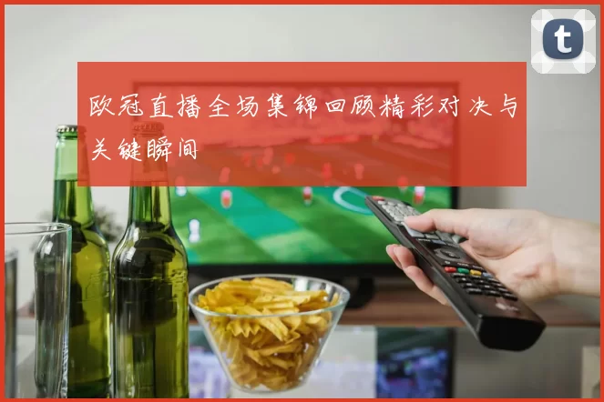 欧冠直播全场集锦回顾精彩对决与关键瞬间