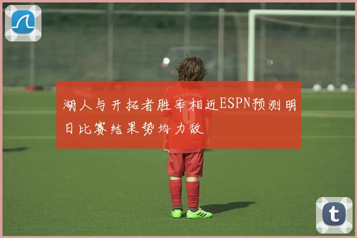 湖人与开拓者胜率相近ESPN预测明日比赛结果势均力敌