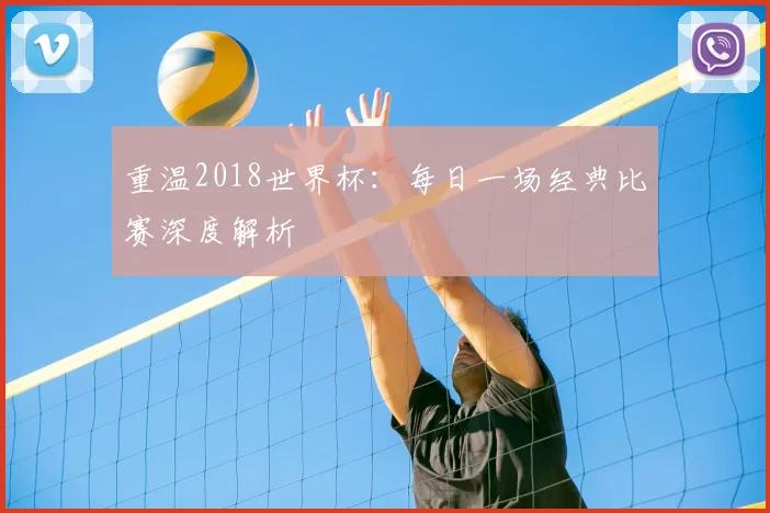重温2018世界杯:每日一场经典比赛深度解析