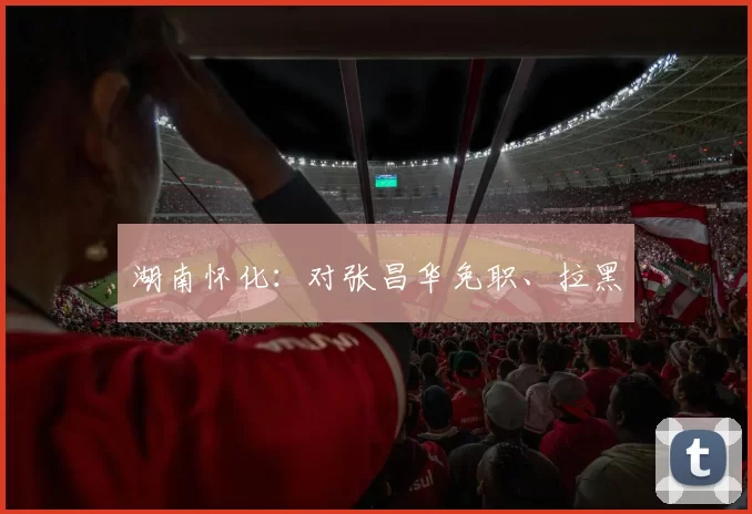 湖南怀化：对张昌华免职、拉黑