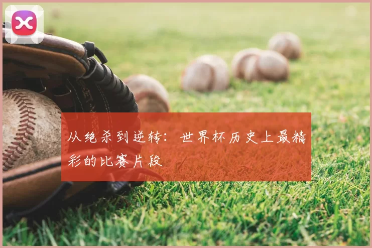 从绝杀到逆转：世界杯历史上最精彩的比赛片段