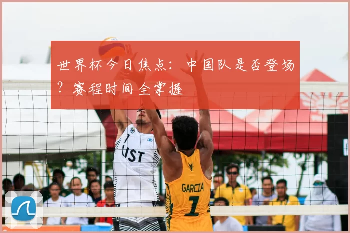 世界杯今日焦点:中国队是否登场?赛程时间全掌握