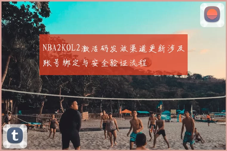 NBA2KOL2激活码发放渠道更新涉及账号绑定与安全验证流程