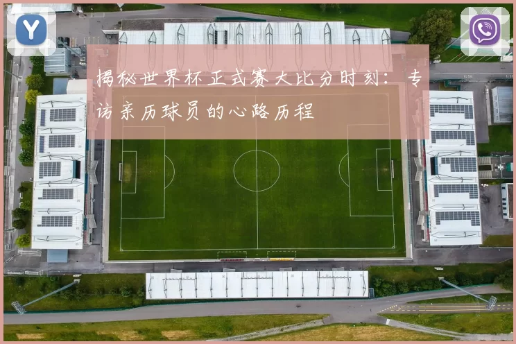 揭秘世界杯正式赛大比分时刻：专访亲历球员的心路历程