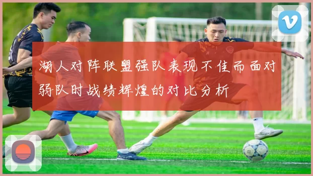 湖人对阵联盟强队表现不佳而面对弱队时战绩辉煌的对比分析