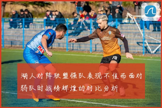 湖人对阵联盟强队表现不佳而面对弱队时战绩辉煌的对比分析