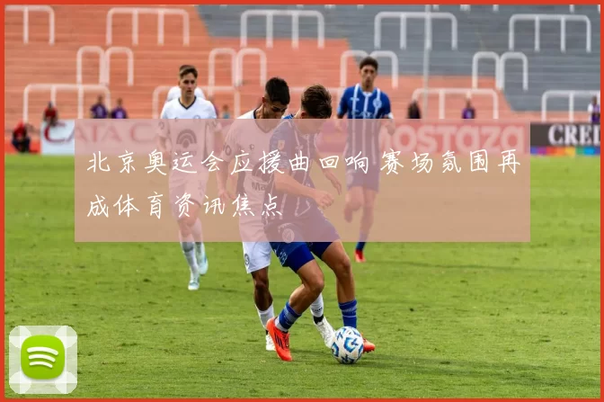 北京奥运会应援曲回响 赛场氛围再成体育资讯焦点