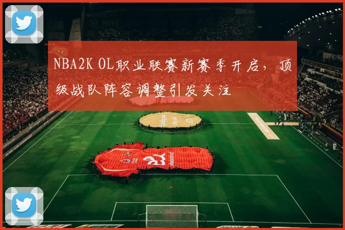 NBA2K OL职业联赛新赛季开启，顶级战队阵容调整引发关注