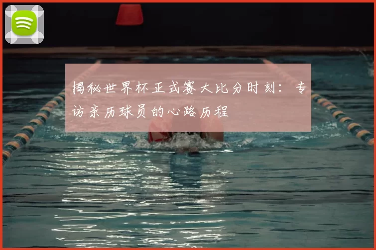 揭秘世界杯正式赛大比分时刻：专访亲历球员的心路历程