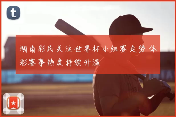 湖南彩民关注世界杯小组赛走势 体彩赛事热度持续升温