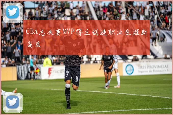 CBA总决赛MVP得主创造职业生涯新高度