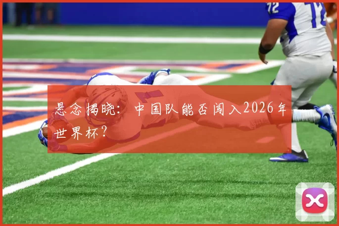 悬念揭晓：中国队能否闯入2026年世界杯？