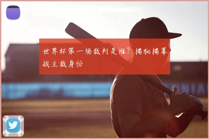 世界杯第一场裁判是谁？揭秘揭幕战主裁身份