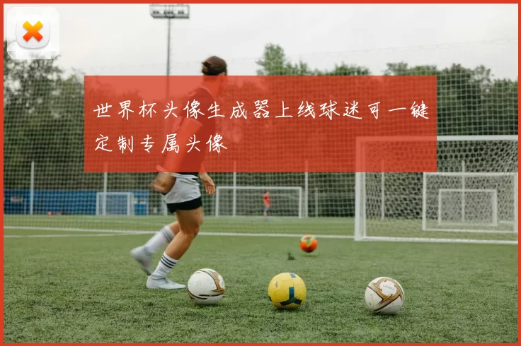 世界杯头像生成器上线球迷可一键定制专属头像