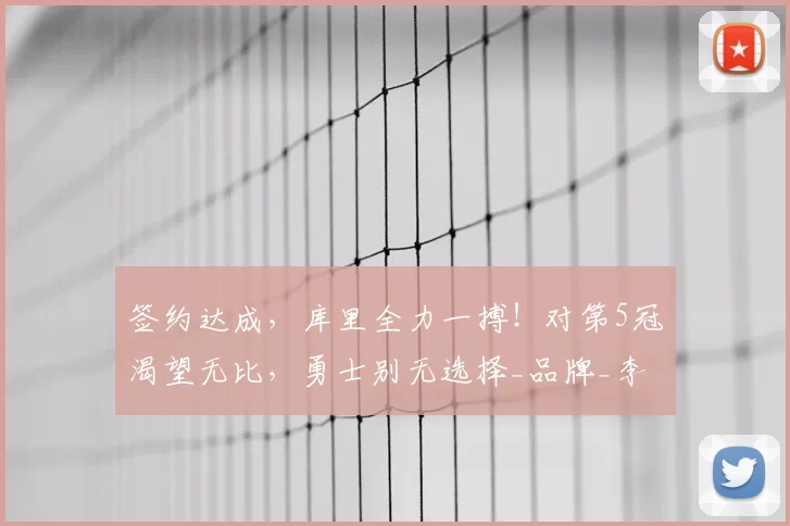 签约达成,库里全力一搏!对第5冠渴望无比,勇士别无选择_品牌_李宁_1