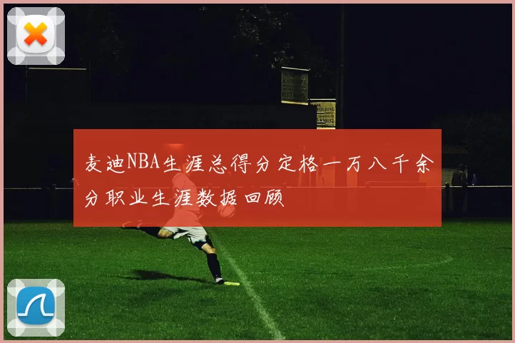 麦迪NBA生涯总得分定格一万八千余分职业生涯数据回顾