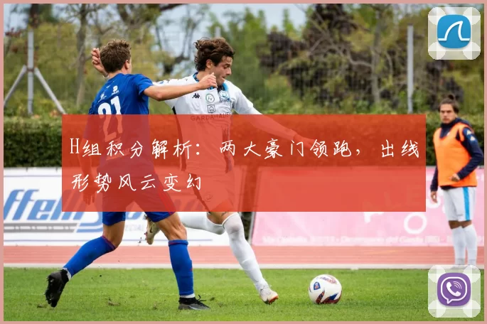 H组积分解析:两大豪门领跑,出线形势风云变幻